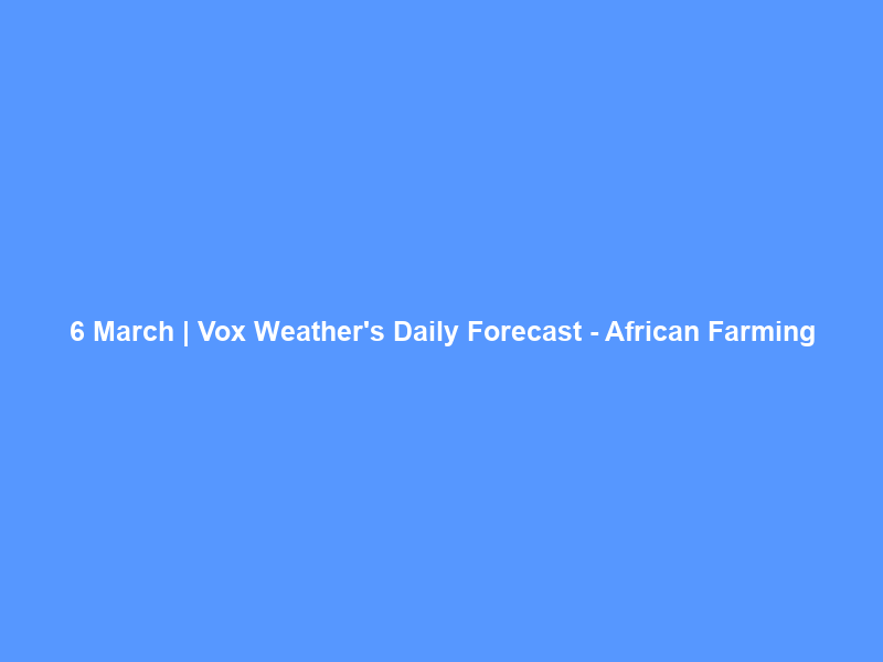 6 March | Vox Weather’s Daily Forecast – African Farming