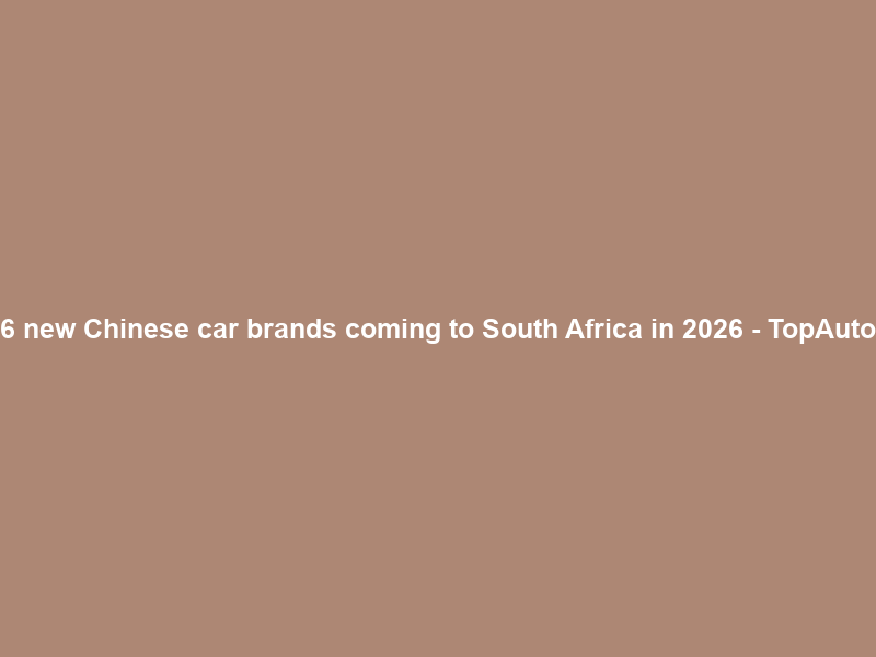 6 new Chinese car brands coming to South Africa in 2026 – TopAuto