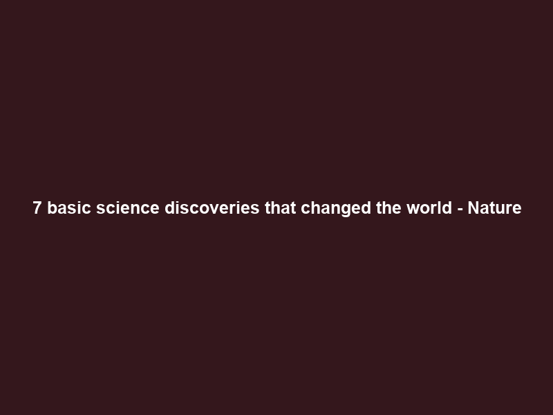 7 basic science discoveries that changed the world – Nature