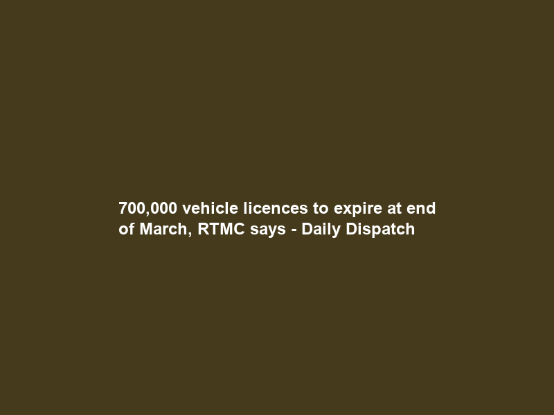 700,000 vehicle licences to expire at end of March, RTMC says – Daily Dispatch