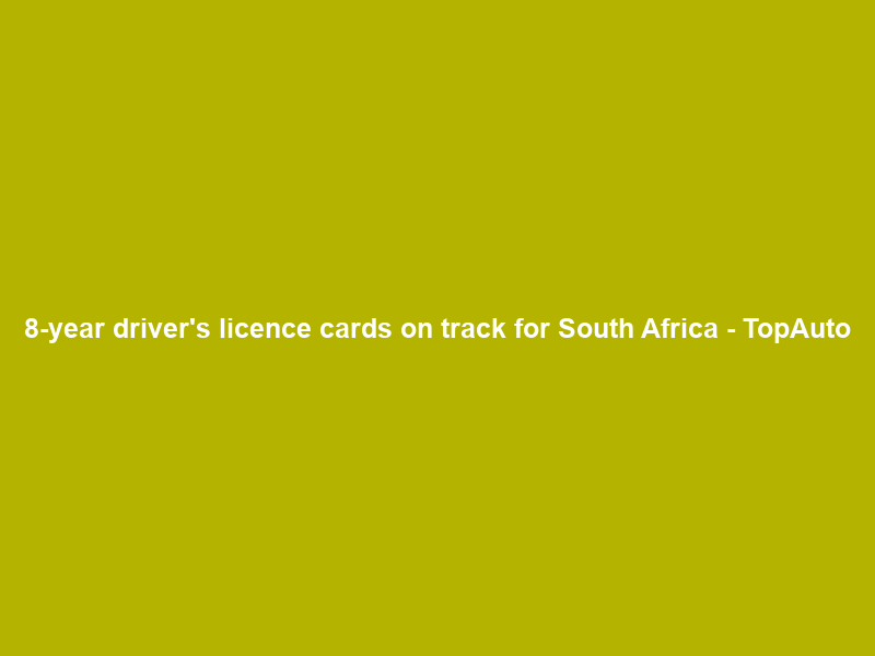 8-year driver’s licence cards on track for South Africa – TopAuto