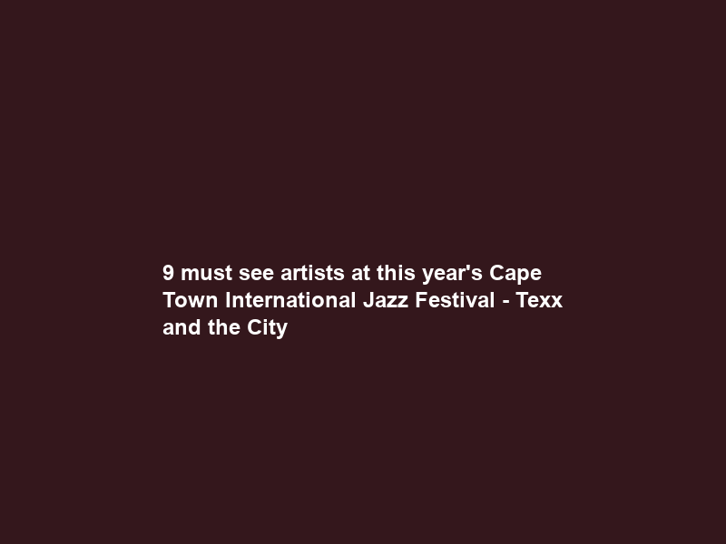 9 must see artists at this year’s Cape Town International Jazz Festival – Texx and the City