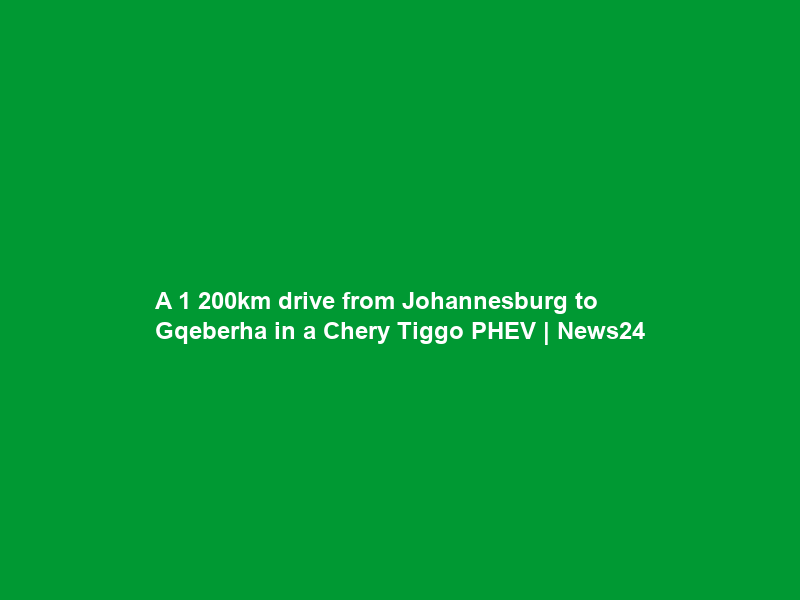 A 1 200km drive from Johannesburg to Gqeberha in a Chery Tiggo PHEV | News24