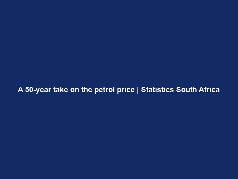 A 50-year take on the petrol price | Statistics South Africa