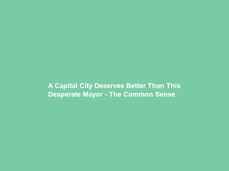 A Capital City Deserves Better Than This “Desperate” Mayor – The Common Sense