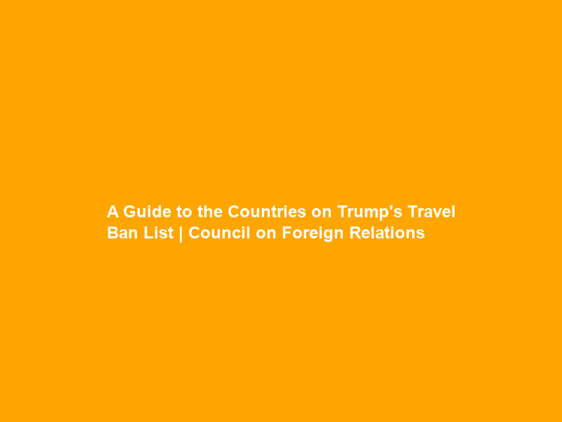 A Guide to the Countries on Trump’s Travel Ban List | Council on Foreign Relations
