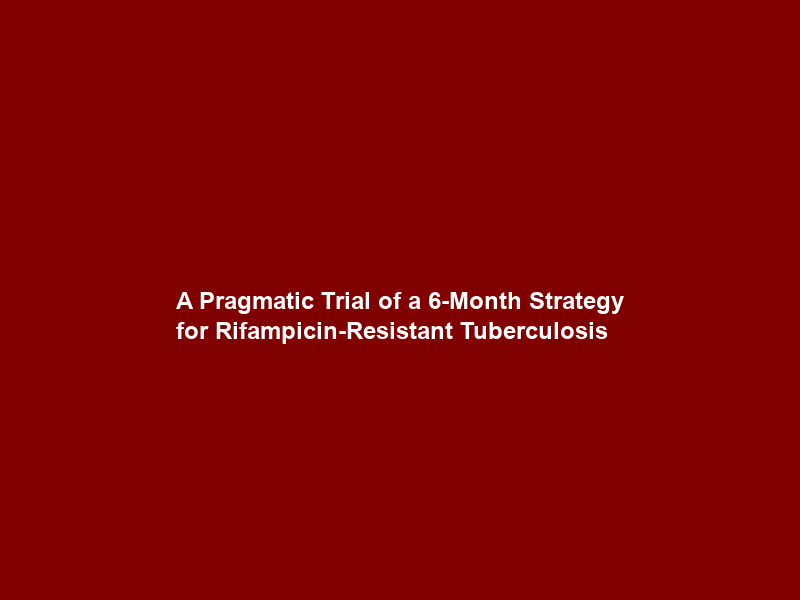A Pragmatic Trial of a 6-Month Strategy for Rifampicin-Resistant Tuberculosis