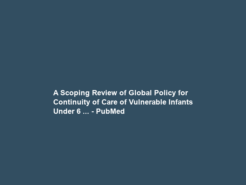 A Scoping Review of Global Policy for Continuity of Care of Vulnerable Infants Under 6 … – PubMed