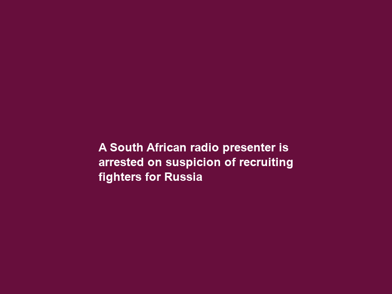 A South African radio presenter is arrested on suspicion of recruiting fighters for Russia