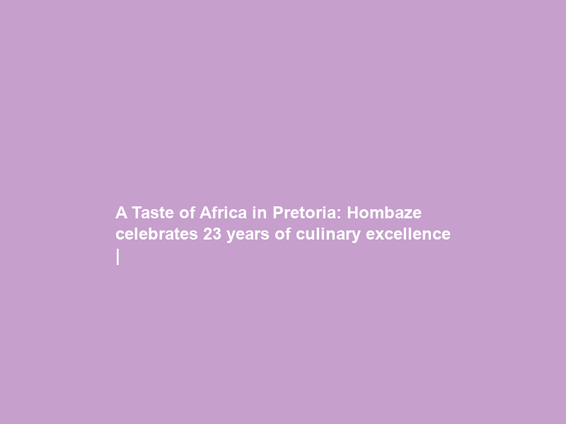 A Taste of Africa in Pretoria: Hombaze celebrates 23 years of culinary excellence |