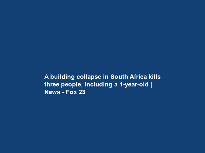 A building collapse in South Africa kills three people, including a 1-year-old | News – Fox 23