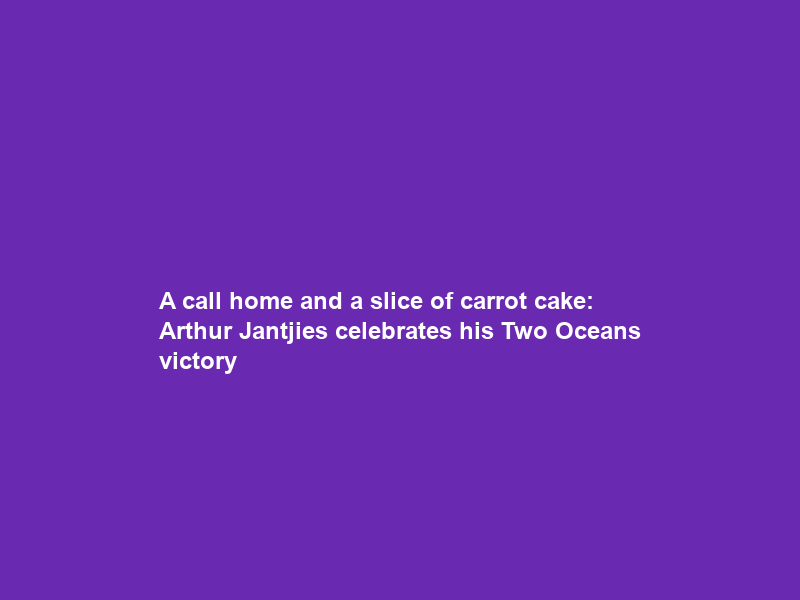 A call home and a slice of carrot cake: Arthur Jantjies celebrates his Two Oceans victory