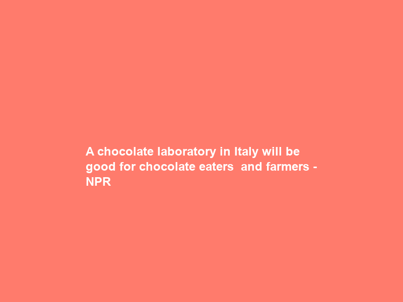 A chocolate laboratory in Italy will be good for chocolate eaters — and farmers – NPR