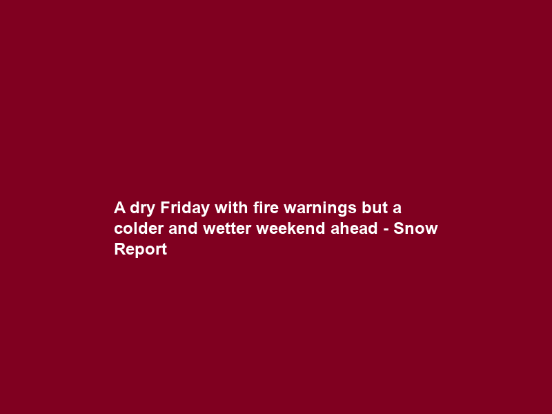 A dry Friday with fire warnings but a colder and wetter weekend ahead – Snow Report