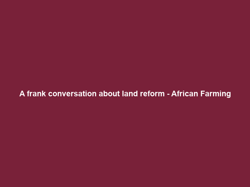 A frank conversation about land reform – African Farming