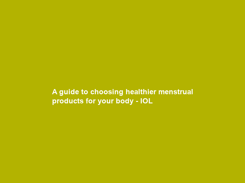 A guide to choosing healthier menstrual products for your body – IOL