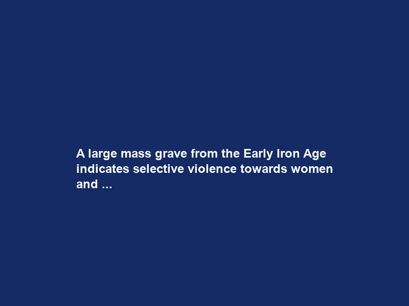 A large mass grave from the Early Iron Age indicates selective violence towards women and …