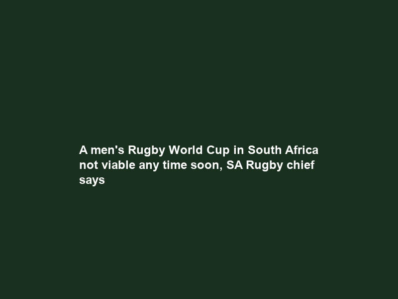 A men’s Rugby World Cup in South Africa not viable any time soon, SA Rugby chief says