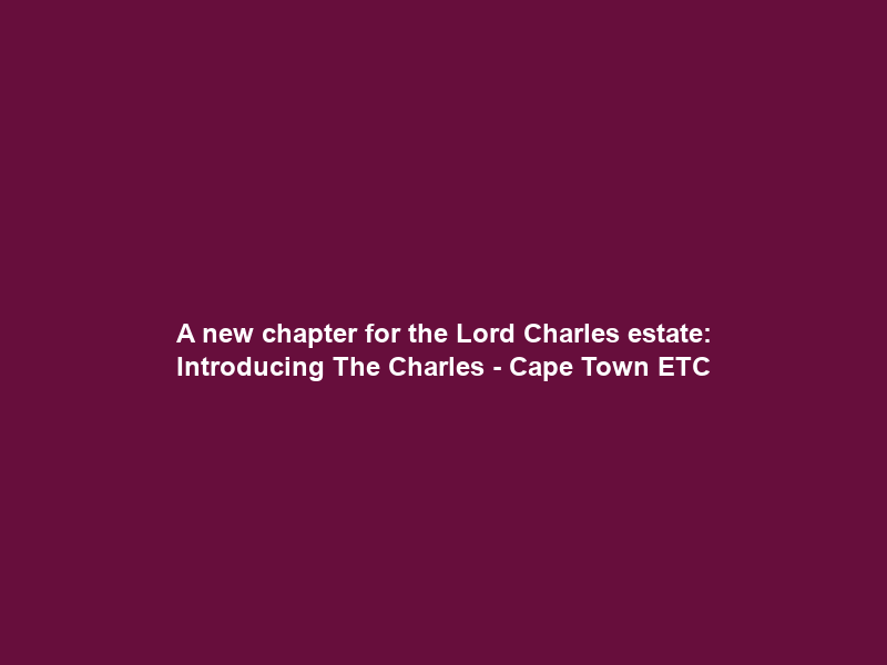 A new chapter for the Lord Charles estate: Introducing The Charles – Cape Town ETC