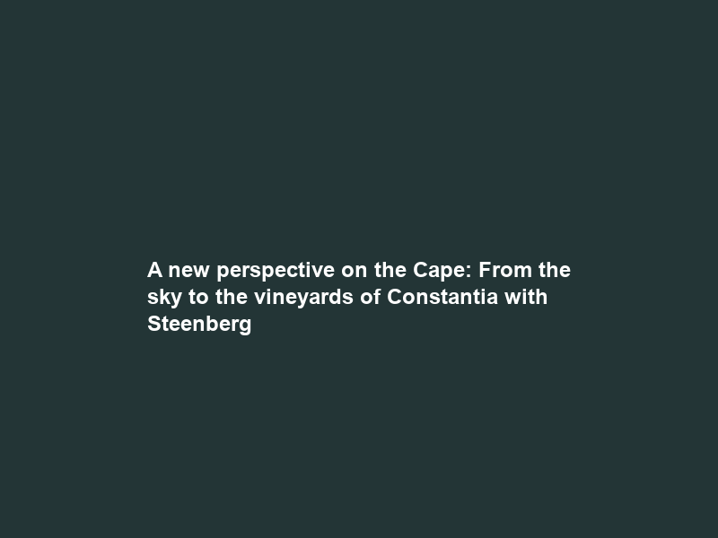 A new perspective on the Cape: From the sky to the vineyards of Constantia with Steenberg