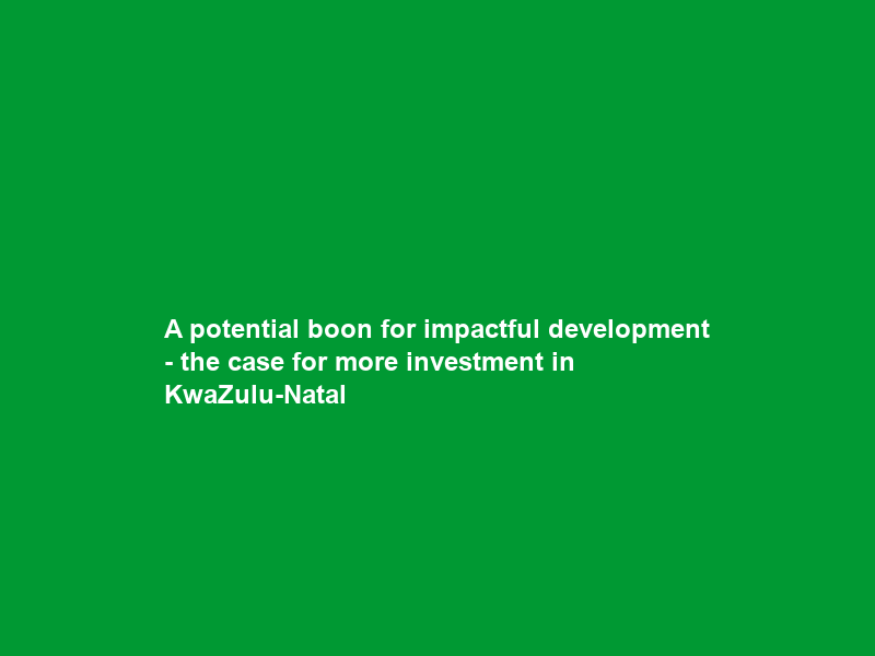 A potential boon for impactful development – the case for more investment in KwaZulu-Natal