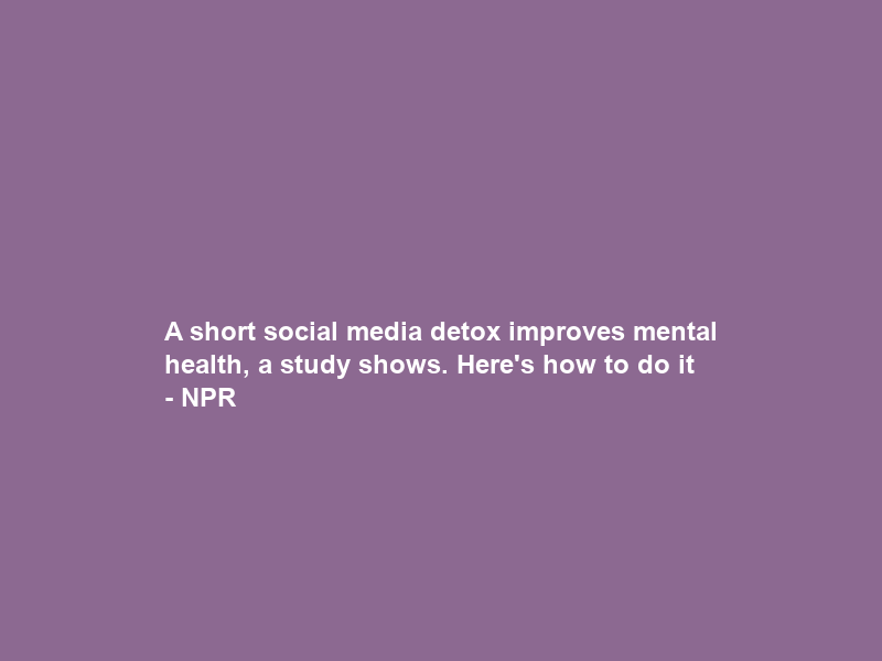 A short social media detox improves mental health, a study shows. Here’s how to do it – NPR
