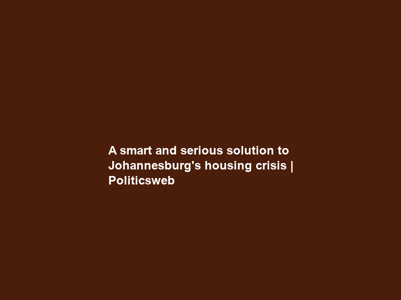 A smart and serious solution to Johannesburg’s housing crisis | Politicsweb