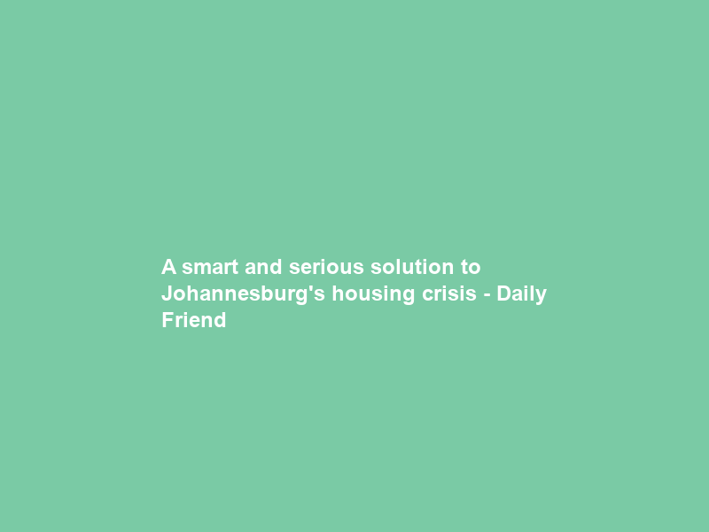 A smart and serious solution to Johannesburg’s housing crisis – Daily Friend