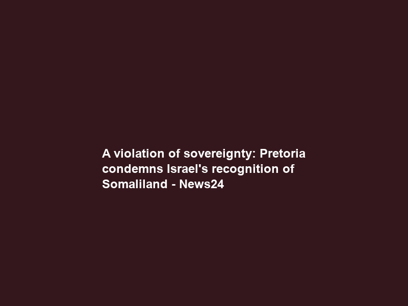A violation of sovereignty: Pretoria condemns Israel’s recognition of Somaliland – News24