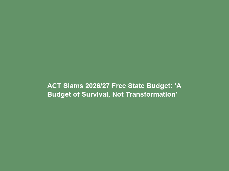 ACT Slams 2026/27 Free State Budget: ‘A Budget of Survival, Not Transformation’