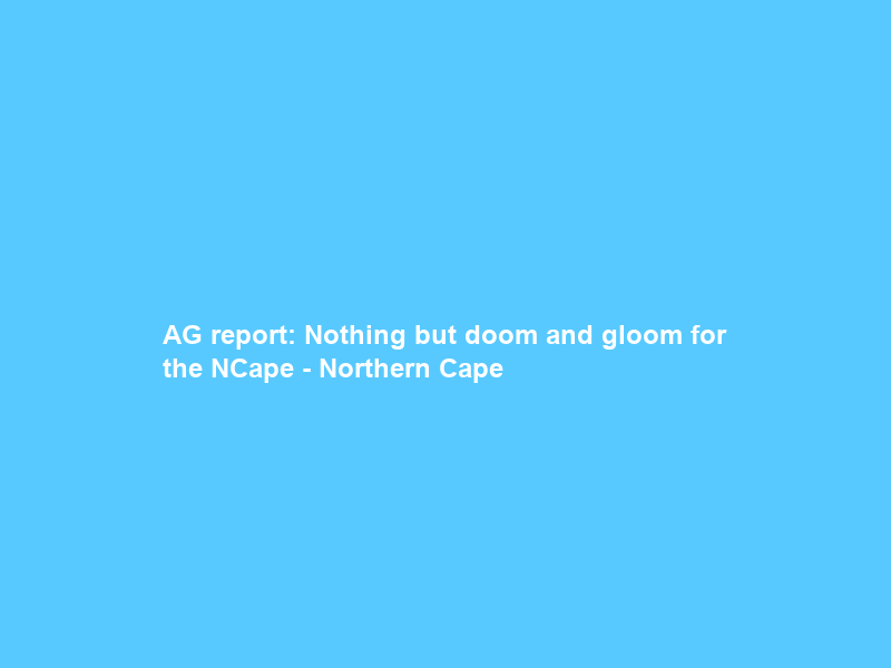 AG report: Nothing but doom and gloom for the NCape – Northern Cape