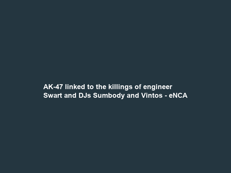 AK-47 linked to the killings of engineer Swart and DJs Sumbody and Vintos – eNCA