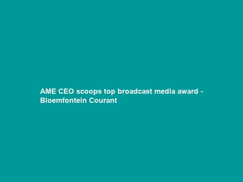 AME CEO scoops top broadcast media award – Bloemfontein Courant