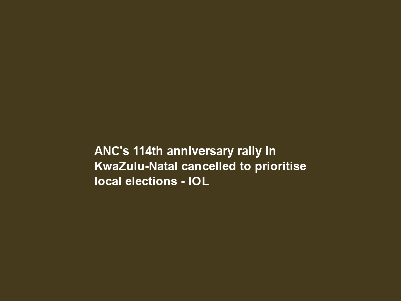 ANC’s 114th anniversary rally in KwaZulu-Natal cancelled to prioritise local elections – IOL
