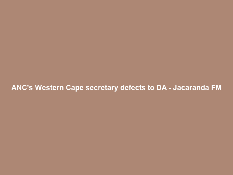ANC’s Western Cape secretary defects to DA – Jacaranda FM