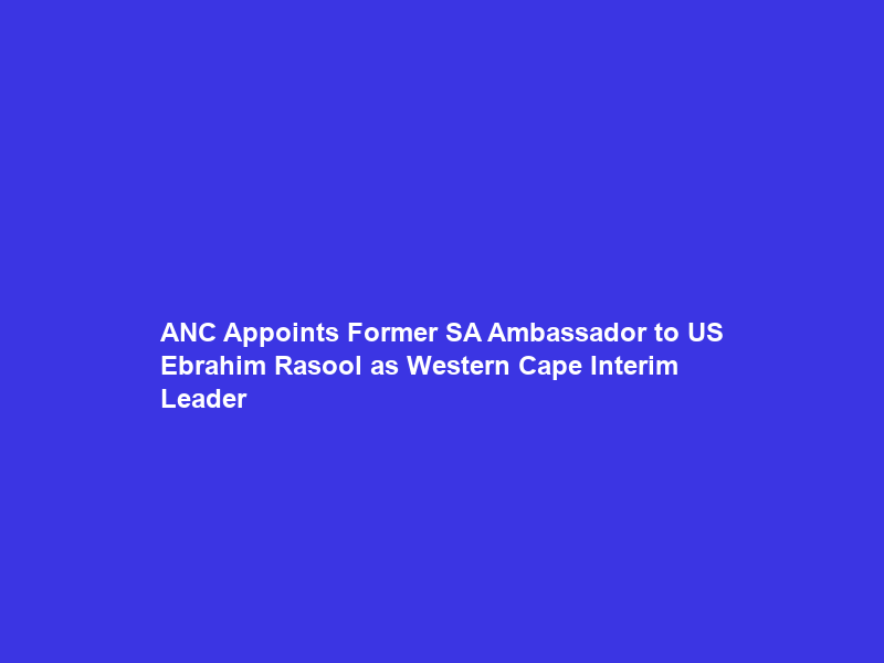 ANC Appoints Former SA Ambassador to US Ebrahim Rasool as Western Cape Interim Leader