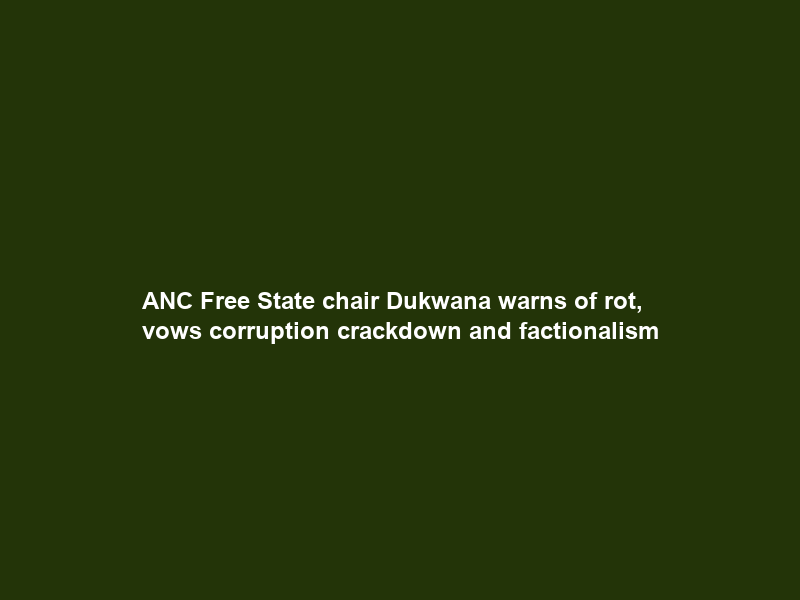 ANC Free State chair Dukwana warns of rot, vows corruption crackdown and factionalism