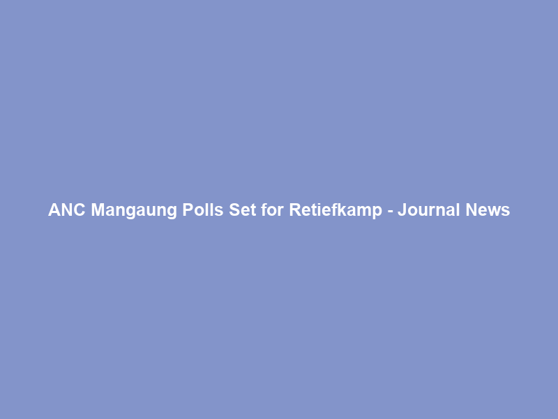 ANC Mangaung Polls Set for Retiefkamp – Journal News