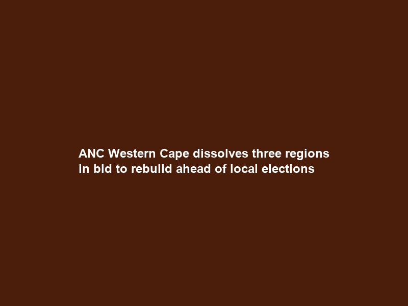 ANC Western Cape dissolves three regions in bid to rebuild ahead of local elections