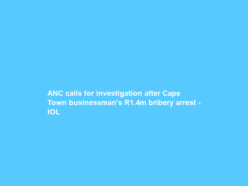 ANC calls for investigation after Cape Town businessman’s R1.4m bribery arrest – IOL
