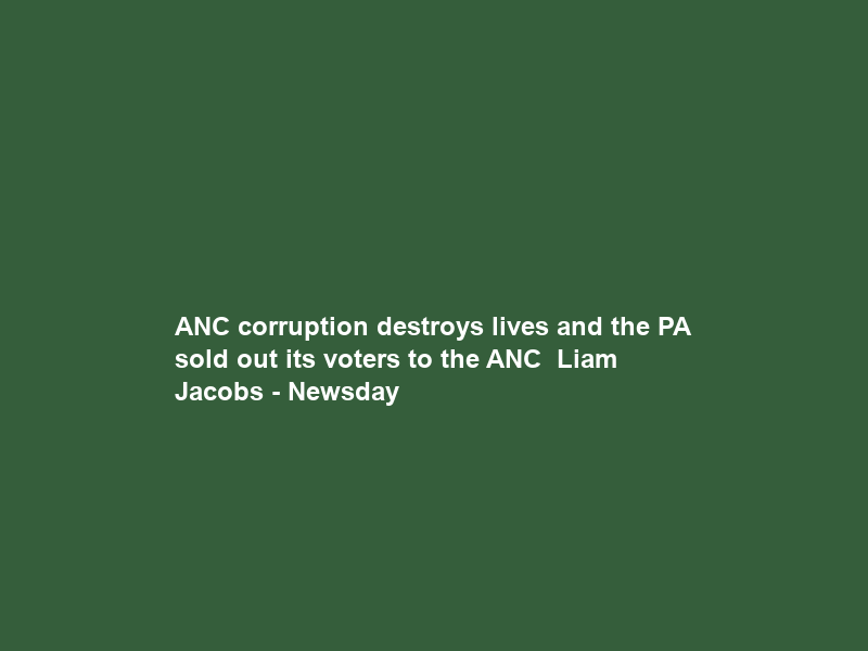 ANC corruption destroys lives and the PA sold out its voters to the ANC – Liam Jacobs – Newsday