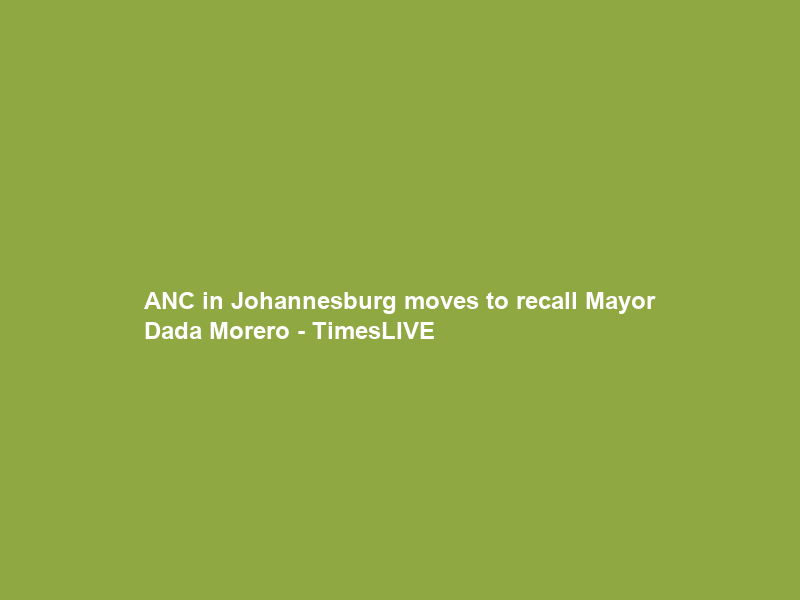 ANC in Johannesburg moves to recall Mayor Dada Morero – TimesLIVE