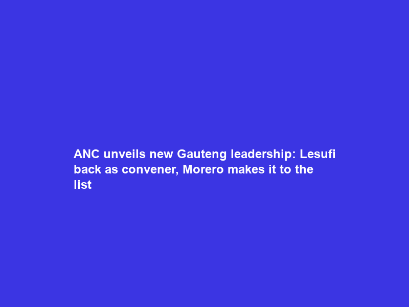 ANC unveils new Gauteng leadership: Lesufi back as convener, Morero makes it to the list