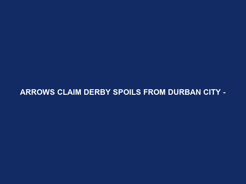 ARROWS CLAIM DERBY SPOILS FROM DURBAN CITY –