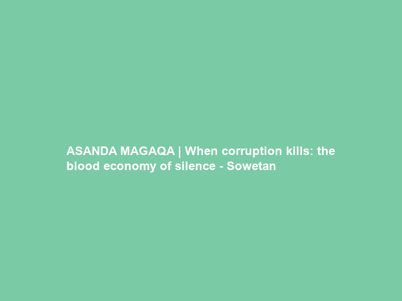 ASANDA MAGAQA | When corruption kills: the blood economy of silence – Sowetan