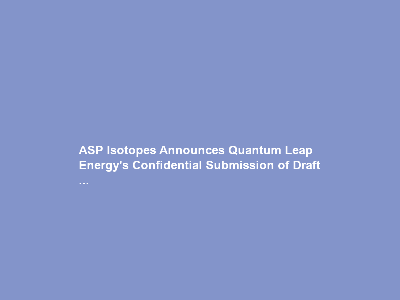 ASP Isotopes Announces Quantum Leap Energy’s Confidential Submission of Draft …
