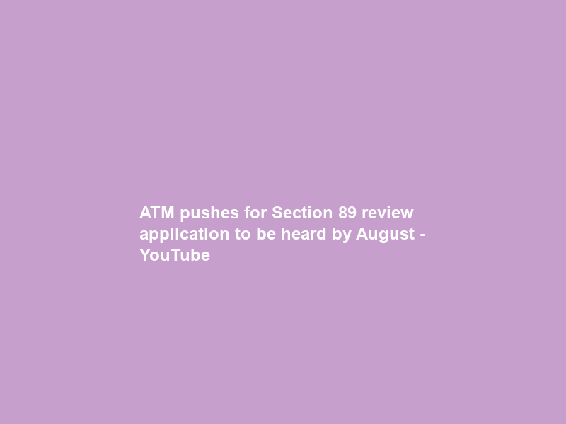 ATM pushes for Section 89 review application to be heard by August – YouTube