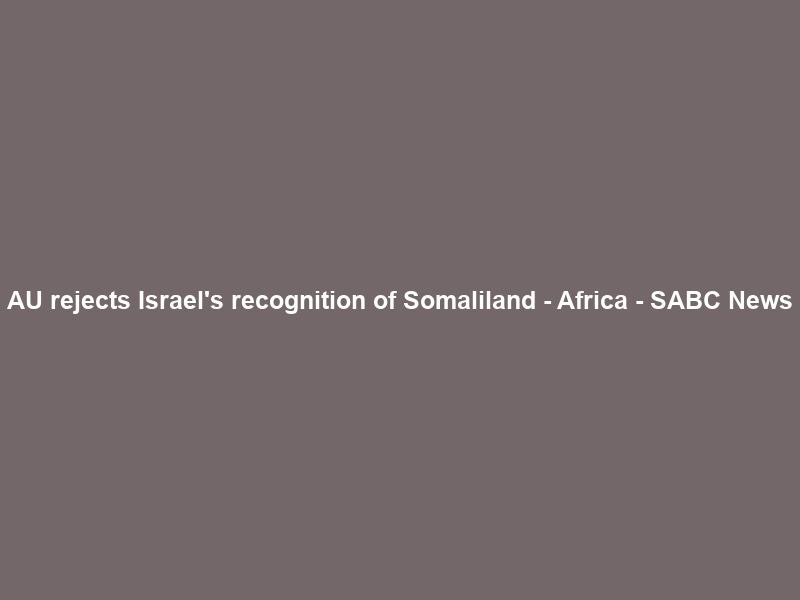AU rejects Israel’s recognition of Somaliland – Africa – SABC News