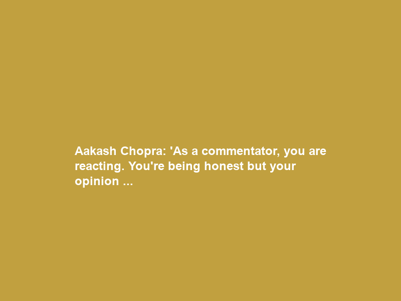 Aakash Chopra: ‘As a commentator, you are reacting. You’re being honest but your opinion …