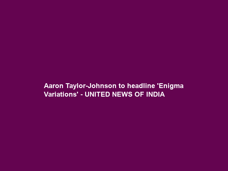 Aaron Taylor-Johnson to headline ‘Enigma Variations’ – UNITED NEWS OF INDIA